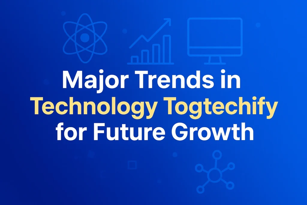 Major Trends in Technology Togtechify for Future Growth major trends in technology togtechify